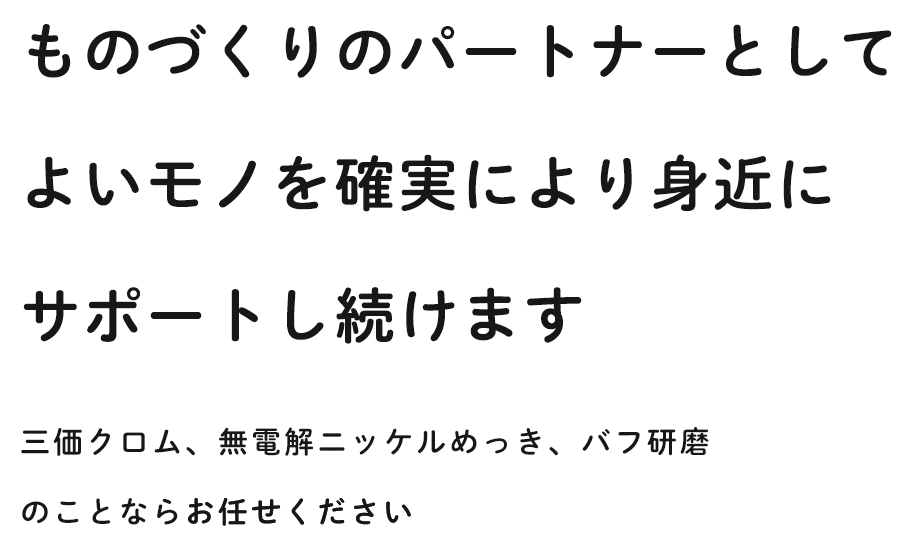 ものづくりのパートナーとして よいモノを確実により身近にサポートし続けます